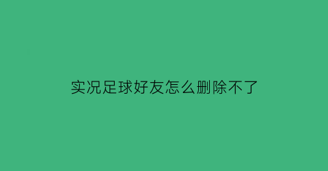 实况足球好友怎么删除不了(实况足球误删球员怎么办)