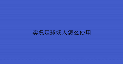 实况足球妖人怎么使用(实况足球2021pc妖人)