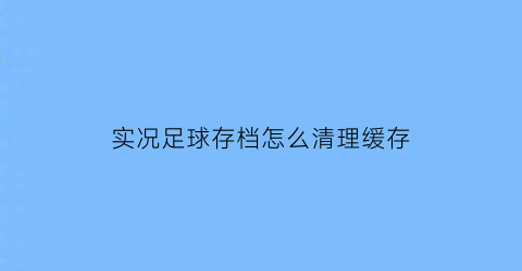 实况足球存档怎么清理缓存(实况足球存档怎么清理缓存数据)