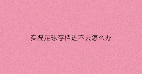 实况足球存档进不去怎么办(实况足球存档在哪个文件夹)