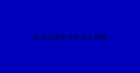 实况足球安卓号怎么转移(实况足球安卓号怎么转移到ios)