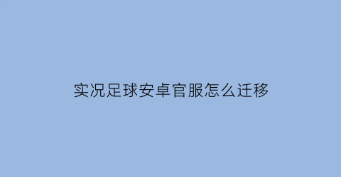 实况足球安卓官服怎么迁移(实况足球安卓迁移苹果)