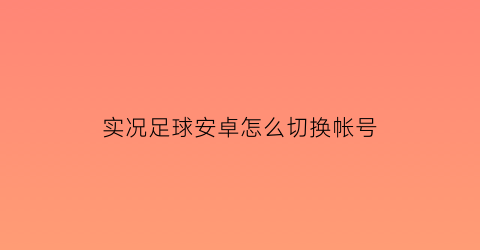 实况足球安卓怎么切换帐号(实况足球安卓怎么切换帐号和密码)