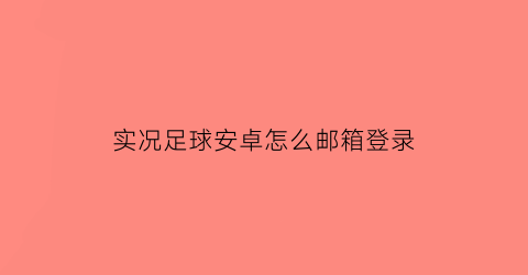 实况足球安卓怎么邮箱登录(实况足球登录邮箱可以更改吗)