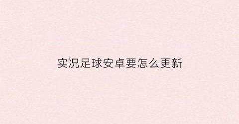 实况足球安卓要怎么更新(实况足球手游安卓补丁怎么安装新版安卓)