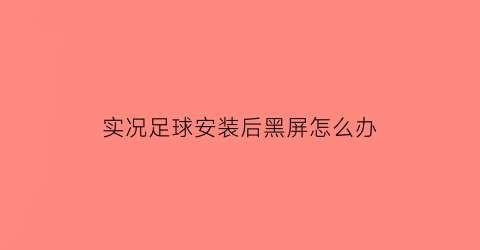 实况足球安装后黑屏怎么办(实况足球下载完会闪退怎么办)