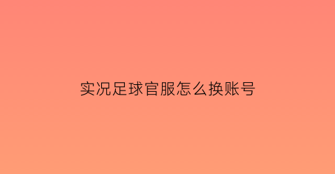 实况足球官服怎么换账号(实况足球哪里切换账号)