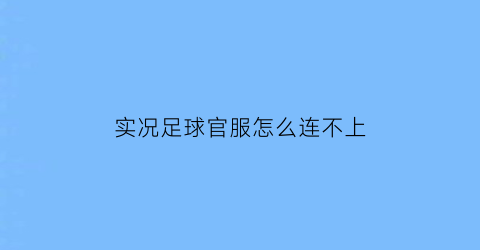 实况足球官服怎么连不上(实况足球手游无法连接服务器)