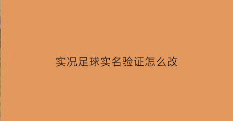 实况足球实名验证怎么改(如何更改实况足球的实名认证)