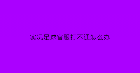 实况足球客服打不通怎么办