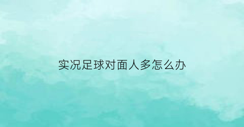 实况足球对面人多怎么办(实况足球为什么对面卡是我卡)