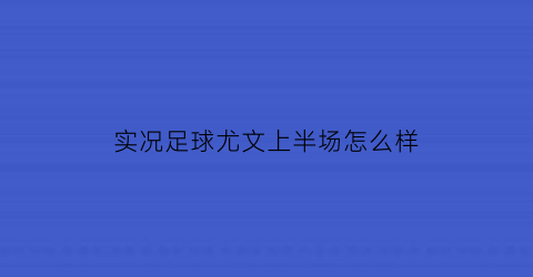 实况足球尤文上半场怎么样(实况足球2021尤文图斯精选)