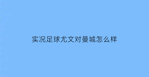 实况足球尤文对曼城怎么样(实况足球手游尤文)