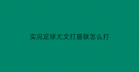 实况足球尤文打曼联怎么打(实况足球尤文打曼联怎么打的)