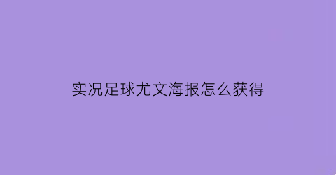 实况足球尤文海报怎么获得(实况足球手游尤文)