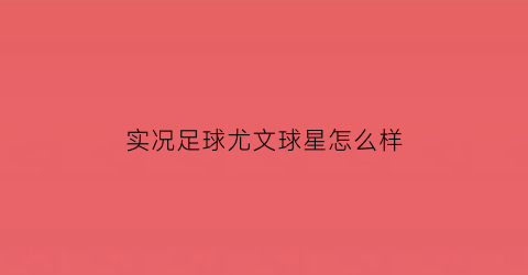 实况足球尤文球星怎么样(实况足球2021尤文图斯怎么选)