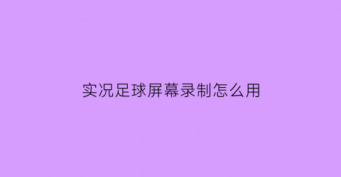 实况足球屏幕录制怎么用(实况足球手游录制)