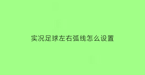 实况足球左右弧线怎么设置(实况足球怎么左右晃人)