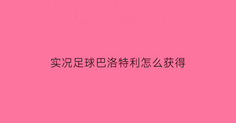 实况足球巴洛特利怎么获得(实况足球巴里)