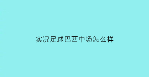 实况足球巴西中场怎么样(实况足球2021巴西)