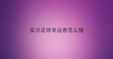 实况足球幸运券怎么抽(实况足球抽奖折扣券)