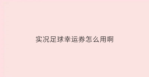 实况足球幸运券怎么用啊(实况足球幸运券怎么用啊)