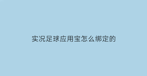 实况足球应用宝怎么绑定的(实况足球应用宝怎么绑定的手机号)