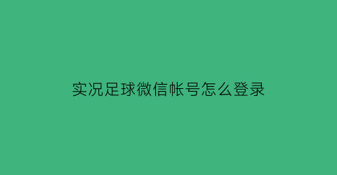 实况足球微信帐号怎么登录(实况足球如何用微信登录)