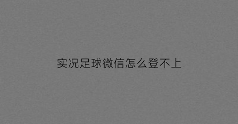 实况足球微信怎么登不上(实况足球微信登录不了怎么办)