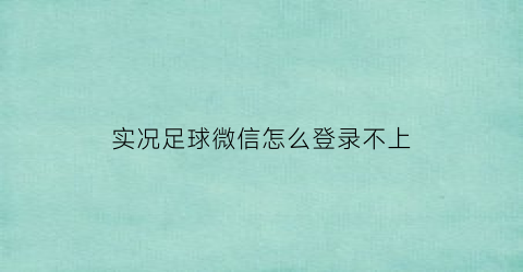 实况足球微信怎么登录不上(实况足球用微信登录的游戏账号)