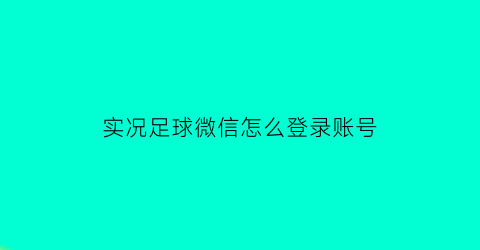 实况足球微信怎么登录账号(实况足球微信怎么登录账号密码)