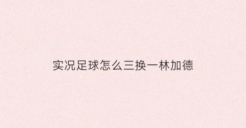 实况足球怎么三换一林加德(实况足球2021林加德)