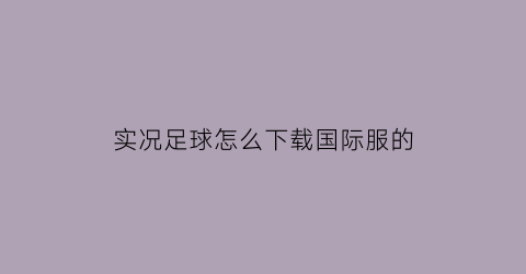 实况足球怎么下载国际服的(实况足球国际版怎么下)