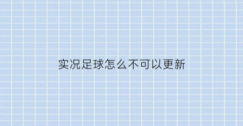 实况足球怎么不可以更新(实况足球手游不能更新)