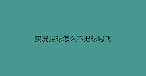 实况足球怎么不把球踢飞(实况足球怎么不把球踢飞呢)