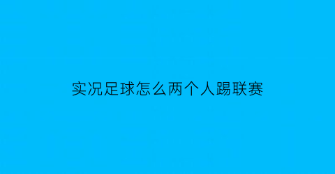 实况足球怎么两个人踢联赛(实况足球怎么两个人两个手柄玩)