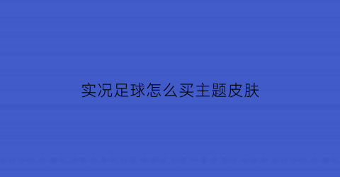 实况足球怎么买主题皮肤(实况足球手游主题皮肤值得买吗)