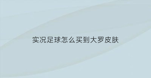 实况足球怎么买到大罗皮肤(实况足球没有大罗)