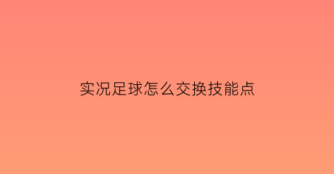 实况足球怎么交换技能点(实况足球交换球员在哪里)