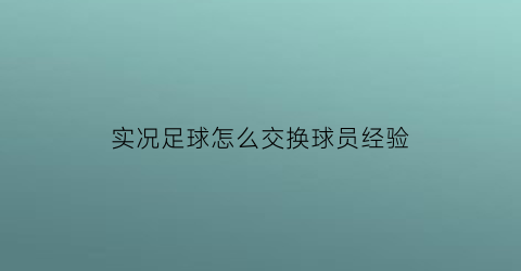 实况足球怎么交换球员经验(实况手游怎么交换球员)