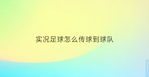 实况足球怎么传球到球队(实况足球如何传球后让其他球员往前跑)