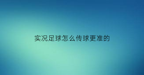 实况足球怎么传球更准的(实况足球如何传球后让其他球员往前跑)