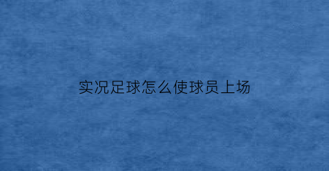 实况足球怎么使球员上场(实况足球怎么让球员上场)