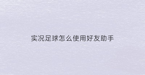 实况足球怎么使用好友助手(实况足球好友对战怎么设置踢点球)