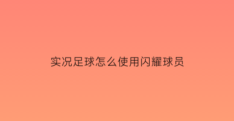 实况足球怎么使用闪耀球员(实况足球里怎样才能抽到闪黑)