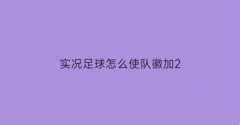 实况足球怎么使队徽加2(实况足球队徽怎么+2)