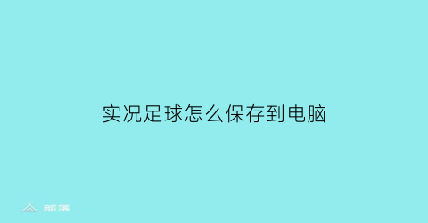 实况足球怎么保存到电脑(实况足球手游怎么保存)