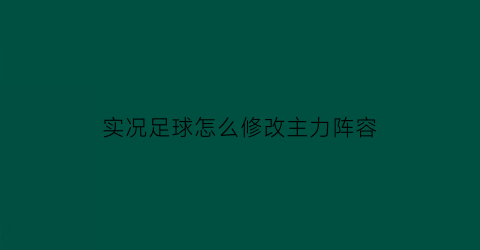 实况足球怎么修改主力阵容(实况足球怎么修改主力阵容模式)