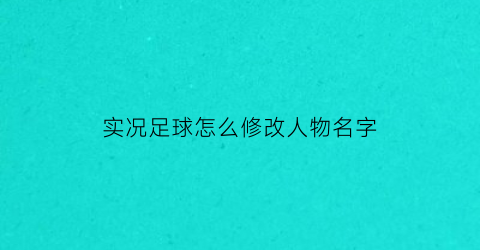 实况足球怎么修改人物名字(实况足球怎么修改人物名字的)