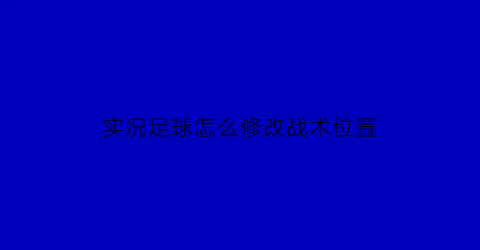 实况足球怎么修改战术位置(实况足球2021比赛用球怎么改)